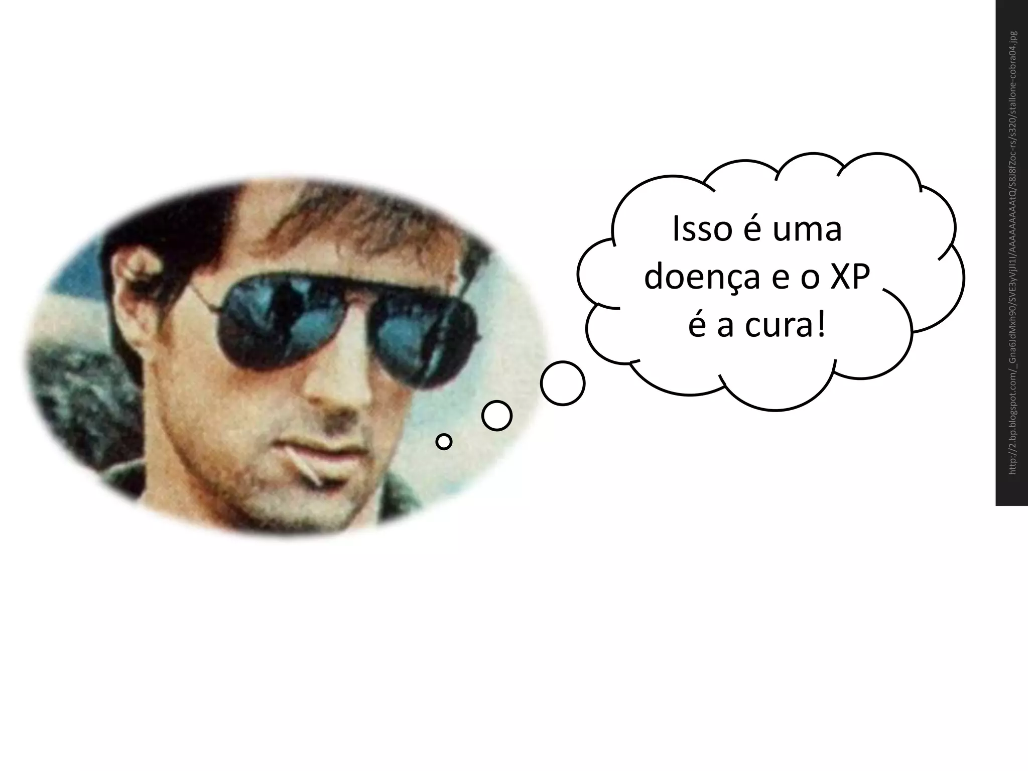 Isso é uma doença e o XP é a cura!http://2.bp.blogspot.com/_Gna6JdMxh90/SVE3yVjJl1I/AAAAAAAAAtQ/S8J8fZoc-rs/s320/stallone-cobra04.jpg