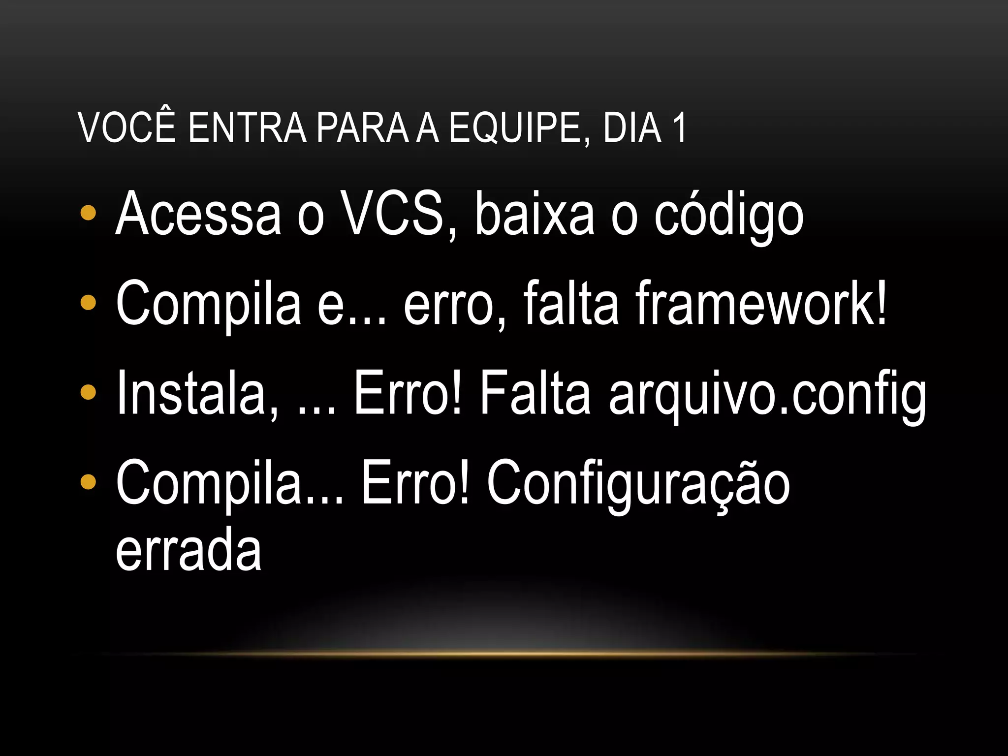 Você entra para a equipe, dia 1Acessa o VCS, baixa o códigoCompila e... erro, falta framework!Instala, ... Erro! Falta arquivo.configCompila... Erro! Configuração errada
