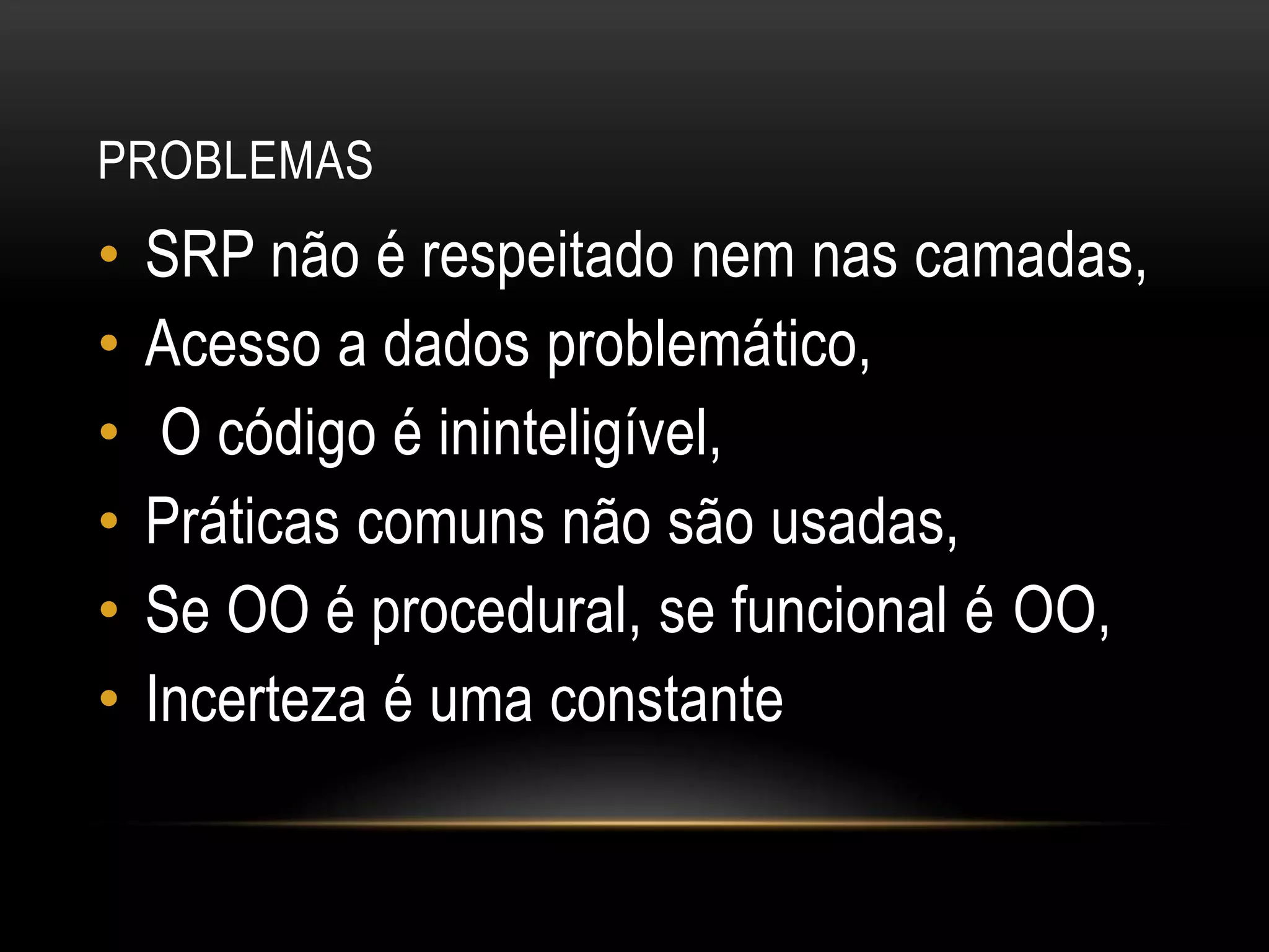 ProblemasSRP não é respeitado nem nas camadas,Acesso a dados problemático,O código é ininteligível,Práticas comuns não são usadas,Se OO é procedural, se funcional é OO,Incerteza é uma constante