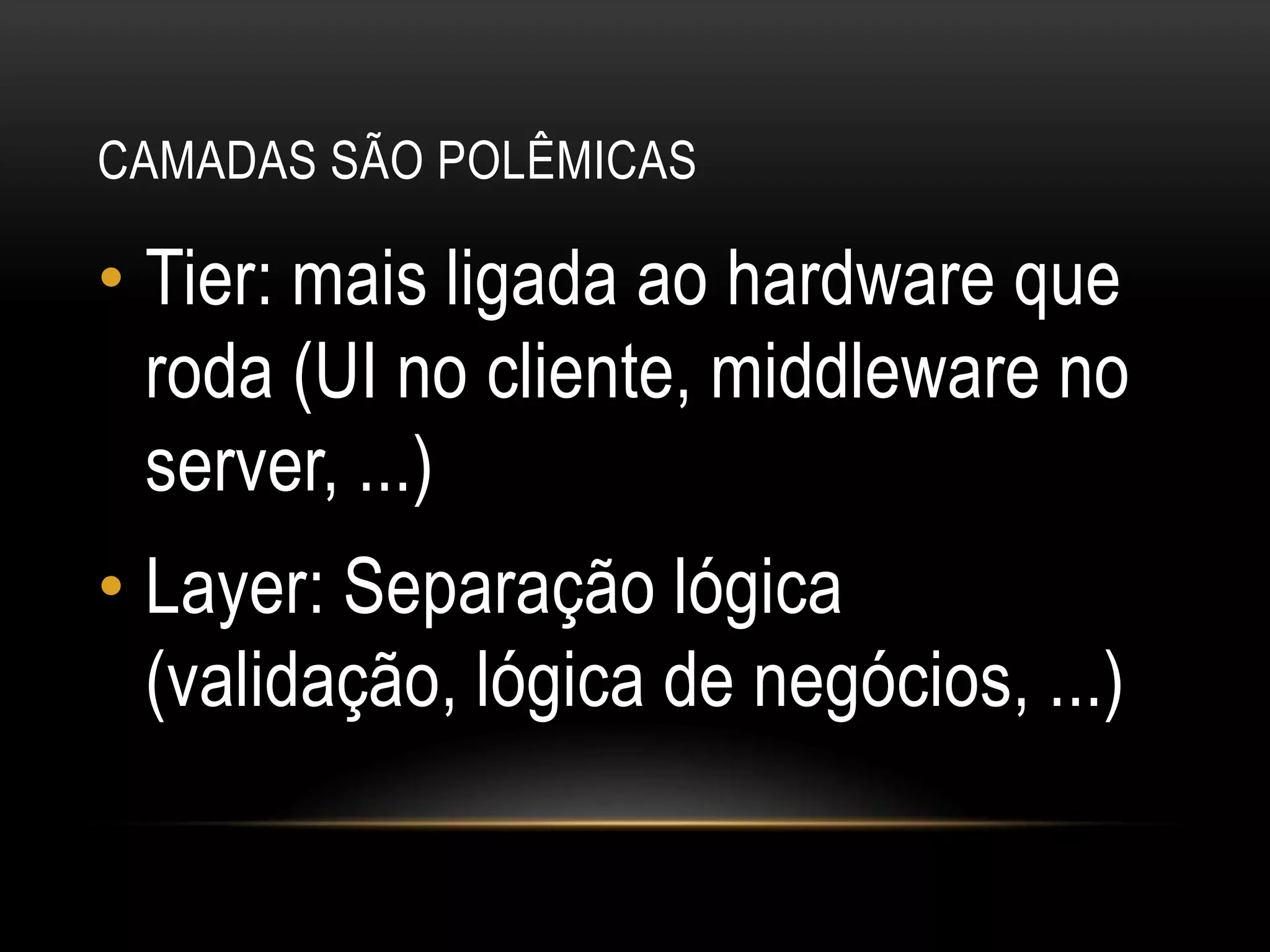 Camadas são polêmicasTier: mais ligada ao hardware que roda (UI no cliente, middleware no server, ...)Layer: Separação lógica (validação, lógica de negócios, ...)