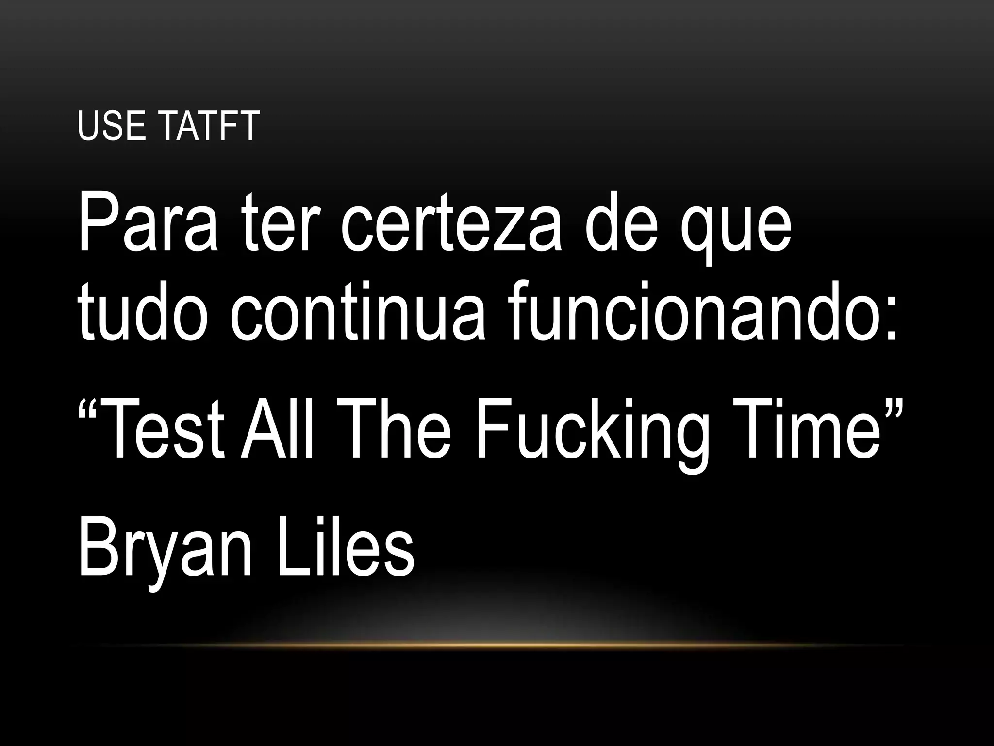 Use tatftPara ter certeza de que tudo continua funcionando:“Test All The Fucking Time”Bryan Liles