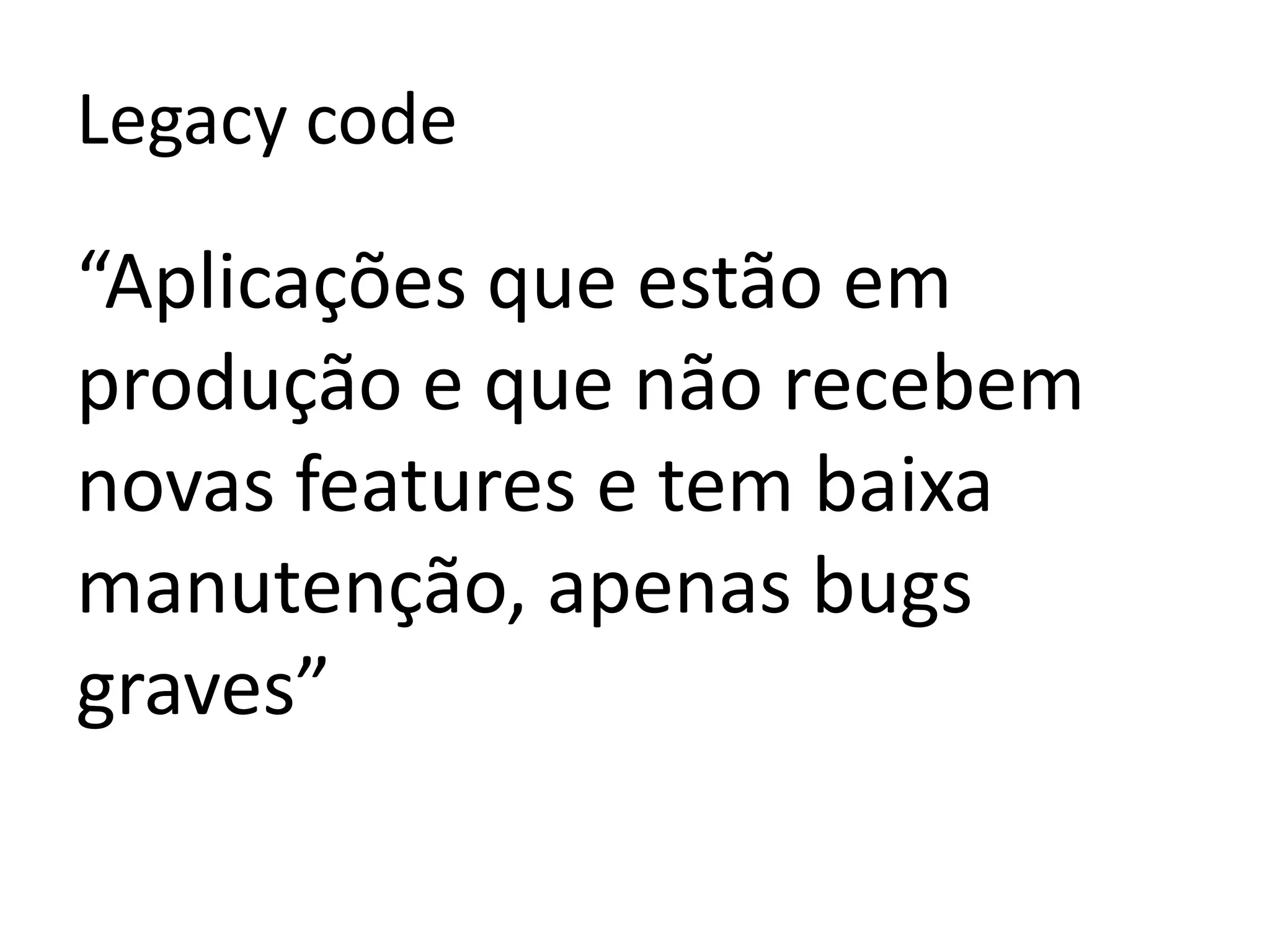 Legacycode“Aplicações que estão em produção e que não recebem novas features e tem baixa manutenção, apenas bugs graves”