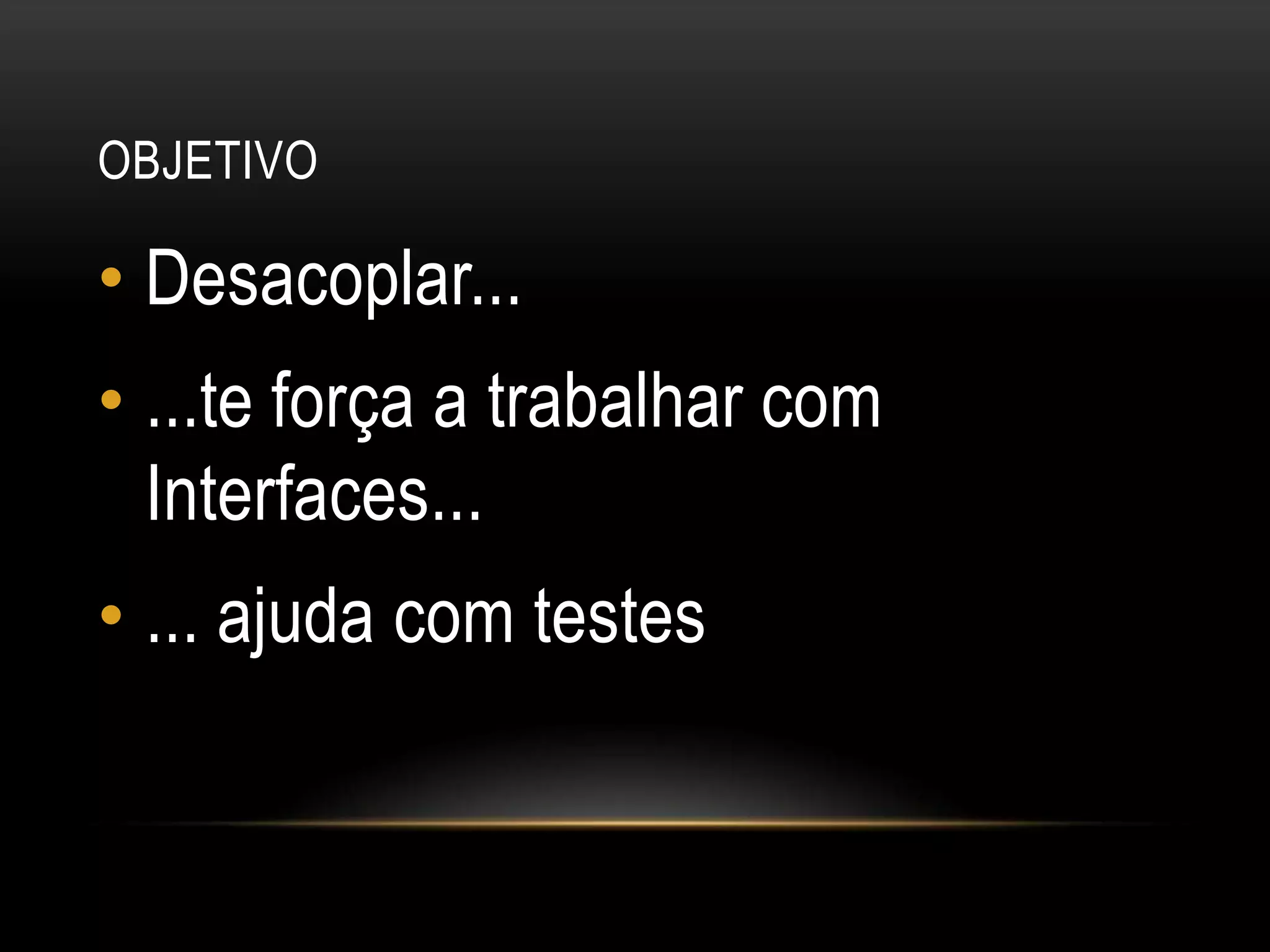 ObjetivoDesacoplar......te força a trabalhar com Interfaces...... ajuda com testes