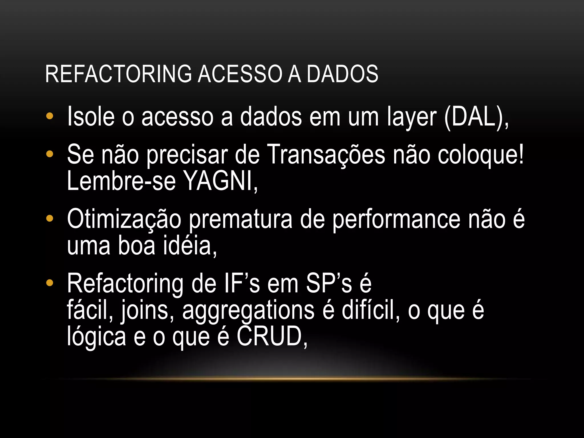 Refactoring acesso a dadosIsole o acesso a dados em um layer (DAL),Se não precisar de Transações não coloque! Lembre-se YAGNI,Otimização prematura de performance não é uma boa idéia,Refactoring de IF’s em SP’sé fácil, joins, aggregations é difícil, o que é lógica e o que é CRUD,