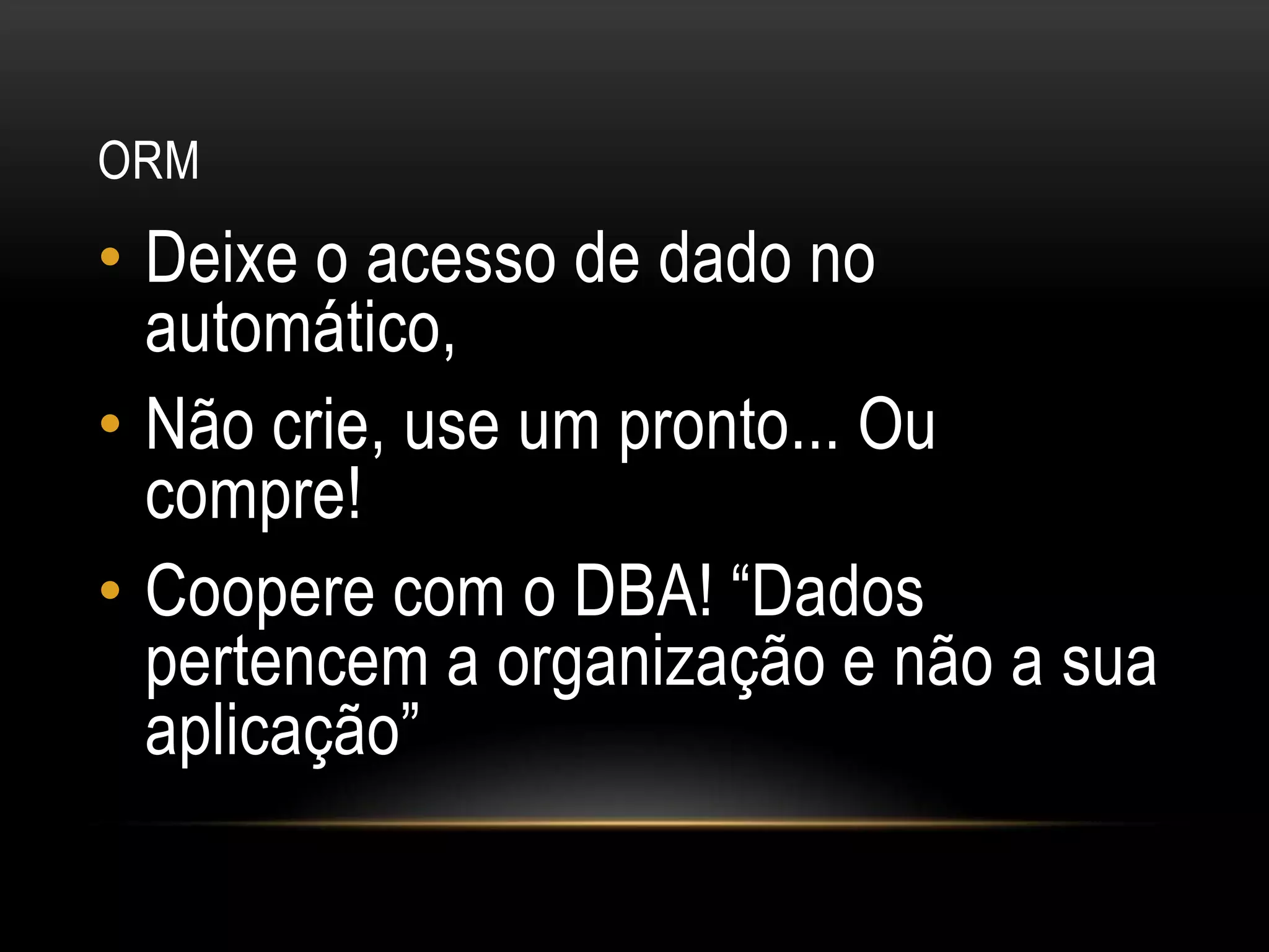 ORMDeixe o acesso de dado no automático,Não crie, use um pronto... Ou compre!Coopere com o DBA! “Dados pertencem a organização e não a sua aplicação”