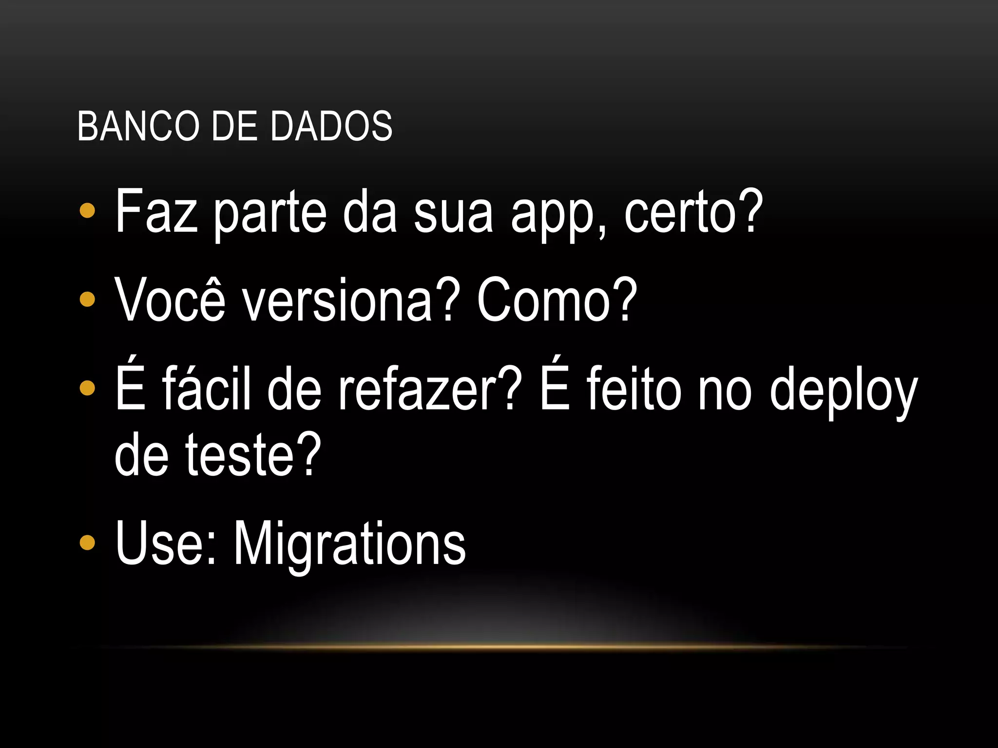 Banco de dadosFaz parte da sua app, certo?Você versiona? Como?É fácil de refazer? É feito no deploy de teste? Use: Migrations