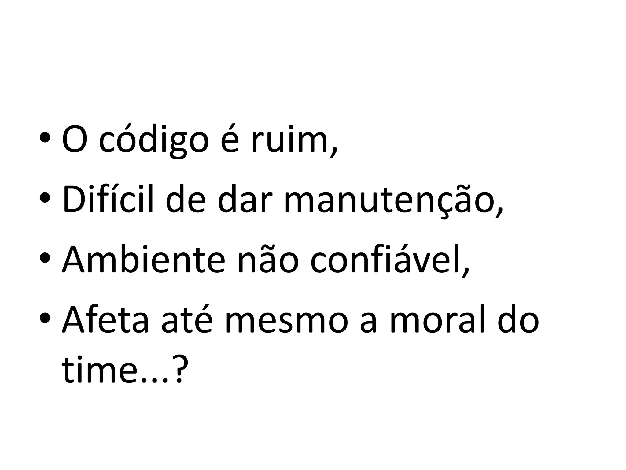 O código é ruim,Difícil de dar manutenção,Ambiente não confiável,Afeta até mesmo a moral do time...?