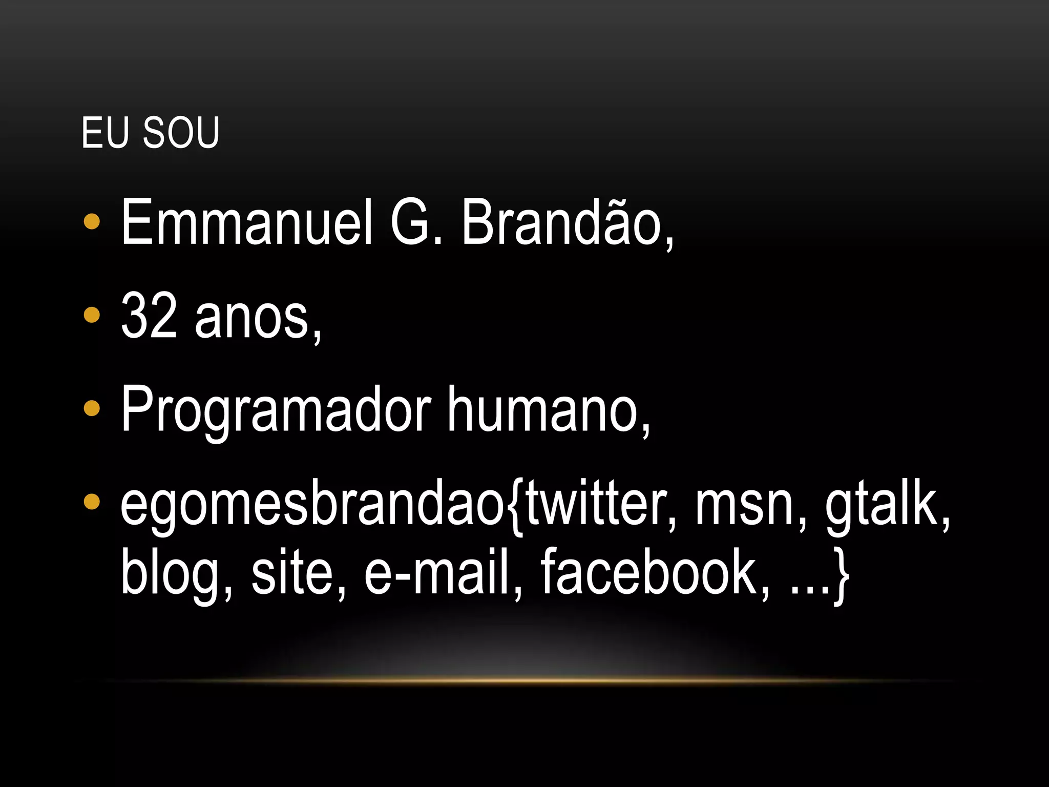 Eu souEmmanuel G. Brandão,32 anos,Programador humano,egomesbrandao{twitter, msn, gtalk, blog, site, e-mail, facebook, ...}