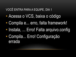 Você entra para a equipe, dia 1Acessa o VCS, baixa o códigoCompila e... erro, falta framework!Instala, ... Erro! Falta arquivo.configCompila... Erro! Configuração errada