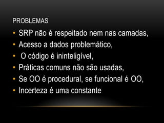 ProblemasSRP não é respeitado nem nas camadas,Acesso a dados problemático,O código é ininteligível,Práticas comuns não são usadas,Se OO é procedural, se funcional é OO,Incerteza é uma constante