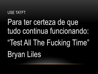 Use tatftPara ter certeza de que tudo continua funcionando:“Test All The Fucking Time”Bryan Liles