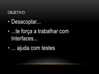 ObjetivoDesacoplar......te força a trabalhar com Interfaces...... ajuda com testes