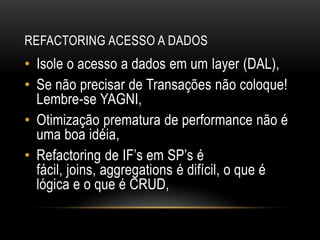Refactoring acesso a dadosIsole o acesso a dados em um layer (DAL),Se não precisar de Transações não coloque! Lembre-se YAGNI,Otimização prematura de performance não é uma boa idéia,Refactoring de IF’s em SP’sé fácil, joins, aggregations é difícil, o que é lógica e o que é CRUD,