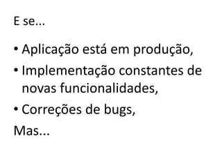 E se...Aplicação está em produção,Implementação constantes de novas funcionalidades,Correções de bugs,Mas...