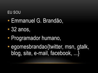 Eu souEmmanuel G. Brandão,32 anos,Programador humano,egomesbrandao{twitter, msn, gtalk, blog, site, e-mail, facebook, ...}