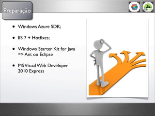 Preparação

   •   Windows Azure SDK;

   •   IIS 7 + Hotﬁxes;

   •   Windows Starter Kit for Java
       => Ant ou Eclipse

   •   MS Visual Web Developer
       2010 Express
 