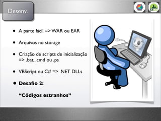 Desenv.


 •   A parte fácil => WAR ou EAR

 •   Arquivos no storage

 •   Criação de scripts de inicialização
     => .bat, .cmd ou .ps

 • VBScript ou C# => .NET DLLs
 • Desaﬁo 2:
     “Códigos estranhos”
 