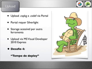 Upload

 •   Upload .cspkg e .csdef via Portal

 •   Portal requer Silverlight

 •   Storage acessível por outra
     ferramenta

 •   Upload via MS Visual Developer
     2010 Express

 • Desaﬁo 4:
     “Tempo de deploy”
 