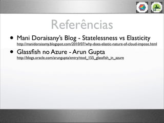Referências
• Mani Doraisany’s Blog - Statelessness vs Elasticity
  http://manidoraisamy.blogspot.com/2010/07/why-does-elastic-nature-of-cloud-impose.html

• Glassﬁsh no Azure - Arun Gupta
  http://blogs.oracle.com/arungupta/entry/ttod_155_glassﬁsh_in_azure
 