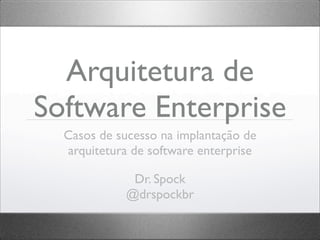 Arquitetura de
Software Enterprise
Casos de sucesso na implantação de
arquitetura de software enterprise
Dr. Spock
@drspockbr
 