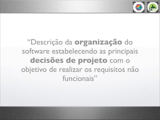 “Descrição da organização do
software estabelecendo as principais
decisões de projeto com o
objetivo de realizar os requisitos não
funcionais”
 