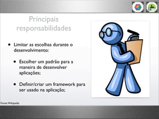 Principais
responsabilidades
• Limitar as escolhas durante o
desenvolvimento:
• Escolher um padrão para a
maneira de desenvolver
aplicações;
• Deﬁnir/criar um framework para
ser usado na aplicação;
Fonte:Wikipedia
 
