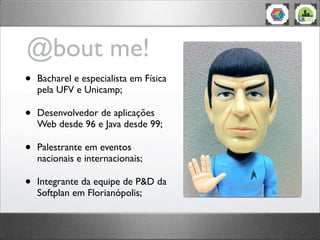 @bout me!
• Bacharel e especialista em Física
pela UFV e Unicamp;
• Desenvolvedor de aplicações
Web desde 96 e Java desde 99;
• Palestrante em eventos
nacionais e internacionais;
• Integrante da equipe de P&D da
Softplan em Florianópolis;
 