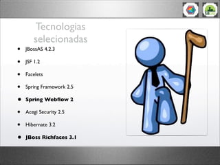 Tecnologias
selecionadas
• JBossAS 4.2.3
• JSF 1.2
• Facelets
• Spring Framework 2.5
• Spring Webﬂow 2
• Acegi Security 2.5
• Hibernate 3.2
• JBoss Richfaces 3.1
 
