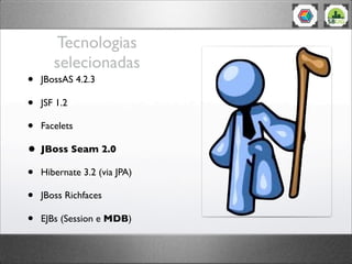 Tecnologias
selecionadas
• JBossAS 4.2.3
• JSF 1.2
• Facelets
• JBoss Seam 2.0
• Hibernate 3.2 (via JPA)
• JBoss Richfaces
• EJBs (Session e MDB)
 