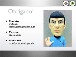 Obrigado!
• Contato:
Dr. Spock
spock@springbrasil.com.br
• Twitter:
@drspockbr
• About me:
http://about.me/drspockbr
 