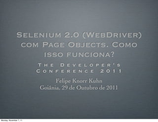 Selenium 2.0 (WebDriver)
                com Page Objects. Como
                    isso funciona?
                         T h e D e v e l o p e r ’ s
                         C o n f e r e n c e 2 0 1 1
                                Felipe Knorr Kuhn
                          Goiânia, 29 de Outubro de 2011




Monday, November 7, 11
 