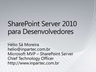 SharePoint Server 2010paraDesenvolvedores Hélio Sá Moreira helio@inpartec.com.br Microsoft MVP – SharePoint Server Chief Technology Officer  http://www.inpartec.com.br 