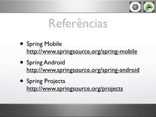 Referências
• Spring Mobile
  http://www.springsource.org/spring-mobile
• Spring Android
  http://www.springsource.org/spring-android
• Spring Projects
  http://www.springsource.org/projects
 