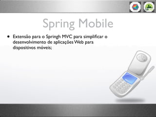 Spring Mobile
•   Extensão para o Springh MVC para simpliﬁcar o
    desenvolvimento de aplicações Web para
    dispositivos móveis;
 