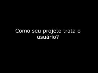 Como seuprojetotrata o usuário?