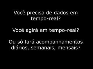 Vocêprecisa de dados em tempo-real?Vocêagiráem tempo-real?Ousófaráacompanhamentosdiários, semanais, mensais?