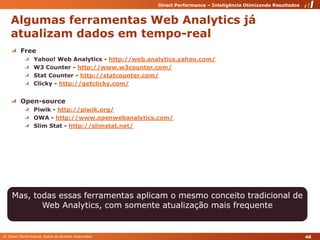 Algumasferramentas Web Analytics jáatualizam dados em tempo-realFreeYahoo! Web Analytics - http://web.analytics.yahoo.com/W3 Counter - http://www.w3counter.com/StatCounter - http://statcounter.com/Clicky - http://getclicky.com/Open-sourcePiwik- http://piwik.org/OWA - http://www.openwebanalytics.com/SlimStat - http://slimstat.net/46Mas, todasessasferramentasaplicam o mesmoconceitotradicional de Web Analytics, com somenteatualizaçãomaisfrequente
