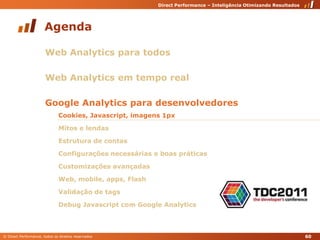 AgendaWeb Analytics para todosWeb Analytics em tempo realGoogle Analytics para desenvolvedoresCookies, Javascript, imagens 1pxMitos e lendasEstrutura de contasConfigurações necessárias e boas práticasCustomizações avançadasWeb, mobile, apps, FlashValidação de tagsDebug Javascript com Google Analytics60