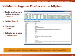 Validando tags no Firefox com o httpfoxTecla atalho para iniciar o plugin:Alt+F2Botão ‘Start’!Filtrar por:‘utm’Selecionar a aba:Query StringMais informações sobre os parâmetros do GIF solicitação: http://goo.gl/0iFkG94