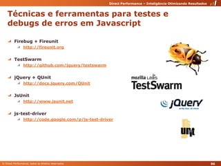 Técnicas e ferramentas para testes e debugs de erros em JavascriptFirebug + Fireunithttp://fireunit.orgTestSwarm http://github.com/jquery/testswarmjQuery + QUnithttp://docs.jquery.com/QUnitJsUnithttp://www.jsunit.netjs-test-driverhttp://code.google.com/p/js-test-driver 96