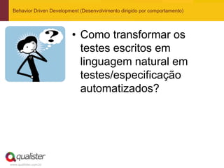 Behavior Driven Development (Desenvolvimento dirigido por comportamento)




                         • Como transformar os
                           testes escritos em
                           linguagem natural em
                           testes/especificação
                           automatizados?




www.qualister.com.br
 