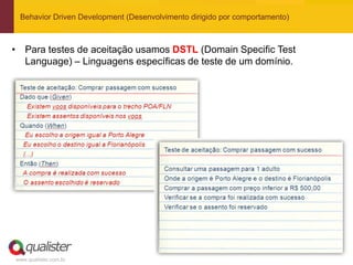 Behavior Driven Development (Desenvolvimento dirigido por comportamento)



• Para testes de aceitação usamos DSTL (Domain Specific Test
  Language) – Linguagens específicas de teste de um domínio.




www.qualister.com.br
 