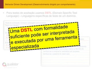 Behavior Driven Development (Desenvolvimento dirigido por comportamento)



• Para testes de aceitação usamos DSTL (Domain Specific Test
  Language) – Linguagens específicas de teste de um domínio.




www.qualister.com.br
 