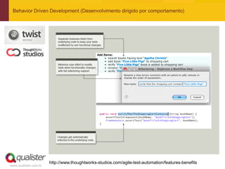 Behavior Driven Development (Desenvolvimento dirigido por comportamento)




                       http://www.thoughtworks-studios.com/agile-test-automation/features-benefits
www.qualister.com.br
 