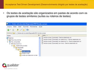 Acceptance Test Driven Development (Desenvolvimento dirigido por testes de aceitação)



• Os testes de aceitação são organizados em pastas de acordo com os
  grupos de testes similares (suítes ou roteiros de testes)




www.qualister.com.br
 