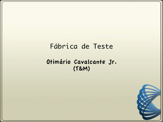 Fábrica de Teste

Otimário Cavalcante Jr.
         (T&M)
 