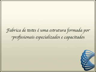 Fabrica de testes é uma estrutura formada por
  profissionais especializados e capacitados
 