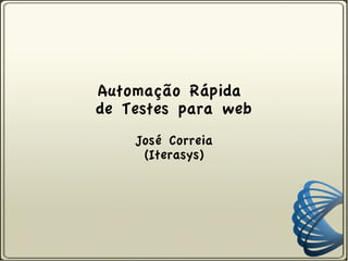 Automação Rápida
de Testes para web
    José Correia
     (Iterasys)
 