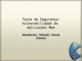 Teste de Segurança:
Vulnerabilidade de
  Aplicações Web

Wanderley (Wandi) Souza
        (Vostu)
 