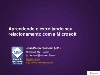Aprendendo e estreitando seu
relacionamento com a Microsoft


      João Paulo Clementi (J.P.)
      MVP Lead / Community Program Manager
      jp.clementi@microsoft.com
      @jpclementi
      http://mvp.microsoft.com
 